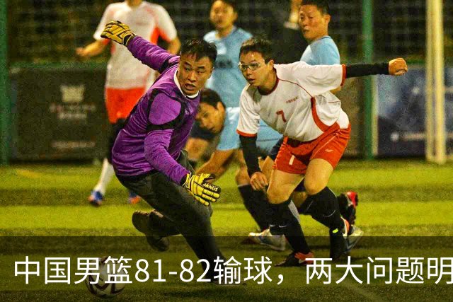 中国男篮81-82输球，两大问题明显，球员评分出炉：焦泊乔9.5分邹阳3.5分